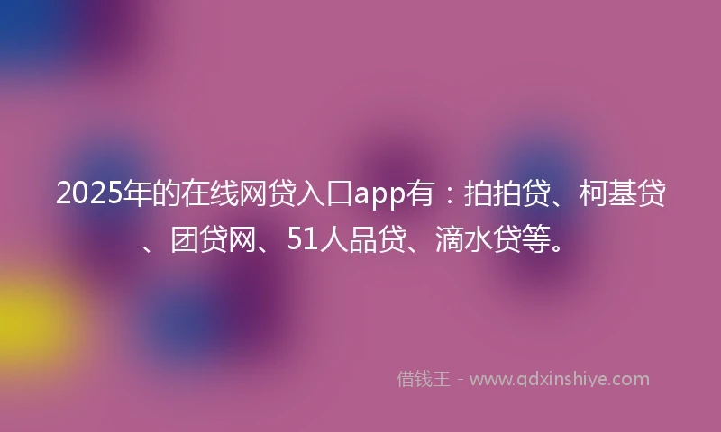 2025年的在线网贷入口app有：拍拍贷、柯基贷、团贷网、51人品贷、滴水贷等。