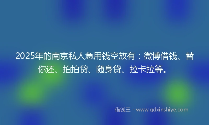 2025年的南京私人急用钱空放有：微博借钱、替你还、拍拍贷、随身贷、拉卡拉等。