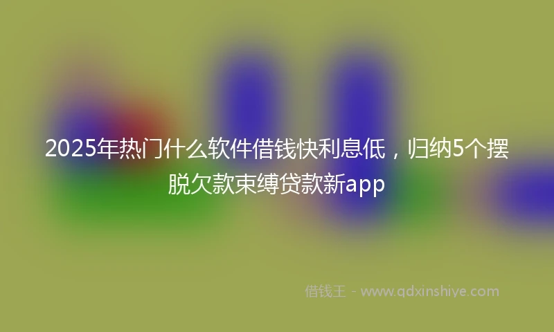 2025年热门什么软件借钱快利息低，归纳5个摆脱欠款束缚贷款新app