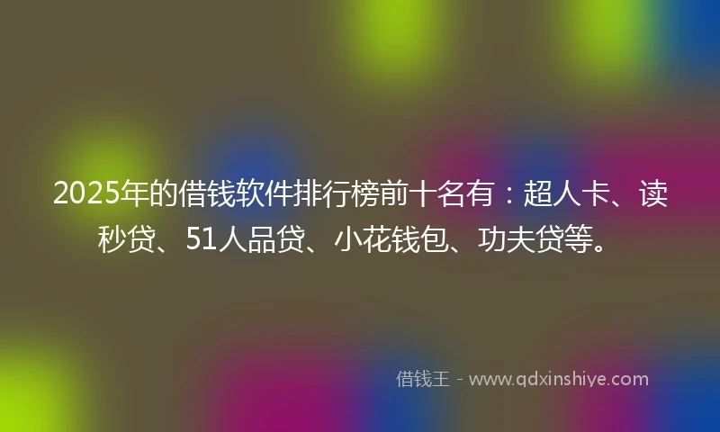 2025年的借钱软件排行榜前十名有：超人卡、读秒贷、51人品贷、小花钱包、功夫贷等。