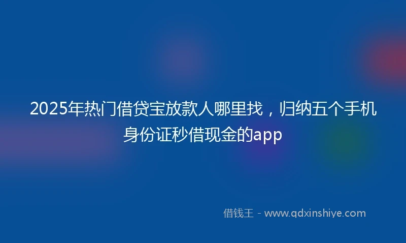2025年热门借贷宝放款人哪里找，归纳五个手机身份证秒借现金的app