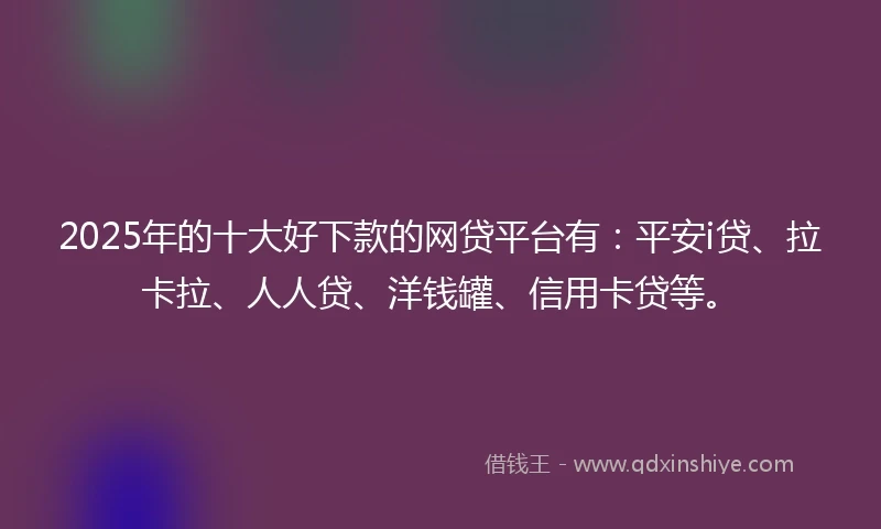 2025年的十大好下款的网贷平台有：平安i贷、拉卡拉、人人贷、洋钱罐、信用卡贷等。