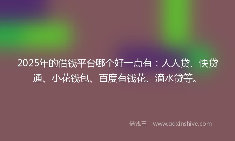 2025年的借钱平台哪个好一点有：人人贷、快贷通、小花钱包、百度有钱花、滴水贷等。