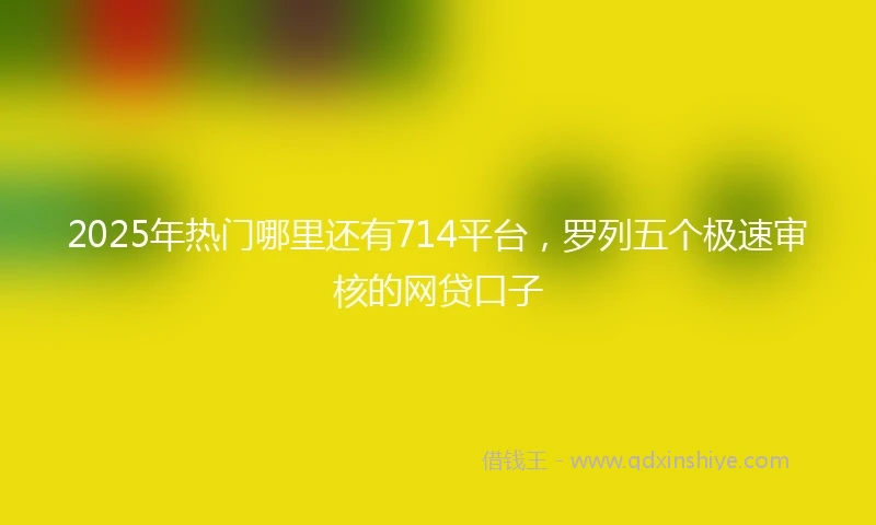 2025年热门哪里还有714平台，罗列五个极速审核的网贷口子