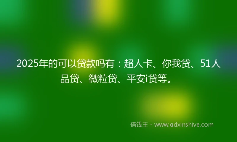 2025年的可以贷款吗有:超人卡、你我贷、51人品贷、微粒贷、平安i贷等。