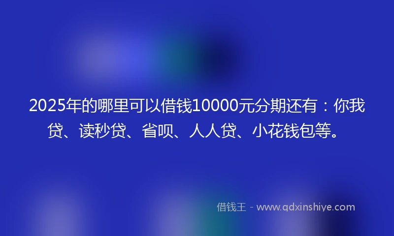 2025年的哪里可以借钱10000元分期还有:你我贷、读秒贷、省呗、人人贷、小花钱包等。