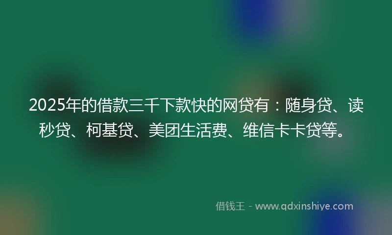 2025年的借款三千下款快的网贷有：随身贷、读秒贷、柯基贷、美团生活费、维信卡卡贷等。