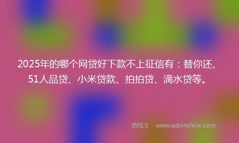 2025年的哪个网贷好下款不上征信有：替你还、51人品贷、小米贷款、拍拍贷、滴水贷等。