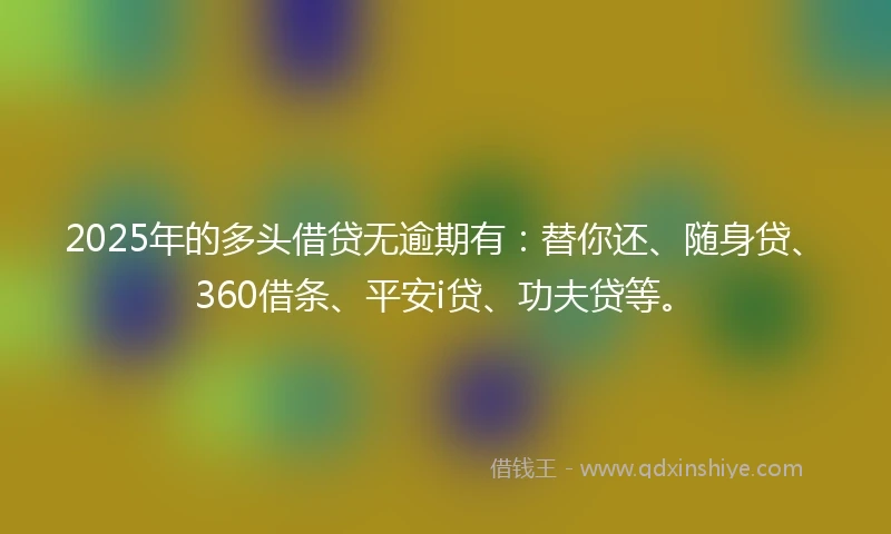 2025年的多头借贷无逾期有：替你还、随身贷、360借条、平安i贷、功夫贷等。