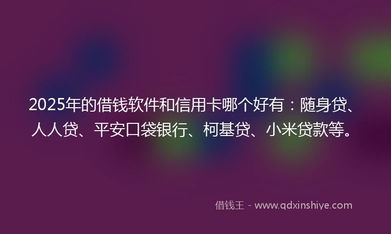 2025年的借钱软件和信用卡哪个好有：随身贷、人人贷、平安口袋银行、柯基贷、小米贷款等。