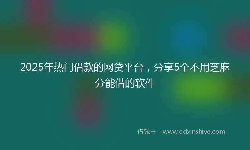 2025年热门借款的网贷平台，分享5个不用芝麻分能借的软件