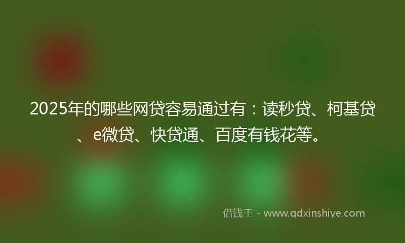 2025年的哪些网贷容易通过有：读秒贷、柯基贷、e微贷、快贷通、百度有钱花等。