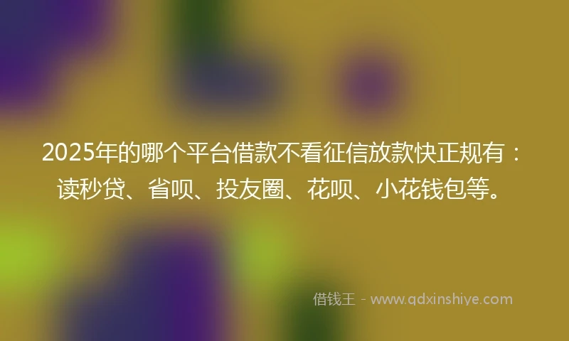 2025年的哪个平台借款不看征信放款快正规有：读秒贷、省呗、投友圈、花呗、小花钱包等。