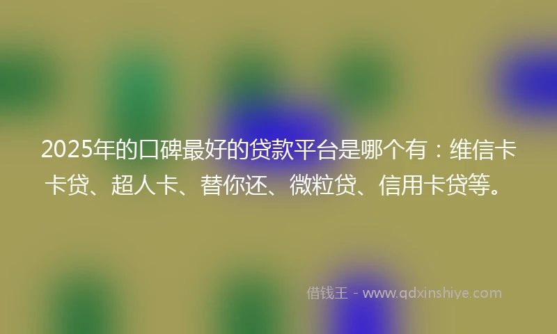 2025年的口碑最好的贷款平台是哪个有：维信卡卡贷、超人卡、替你还、微粒贷、信用卡贷等。