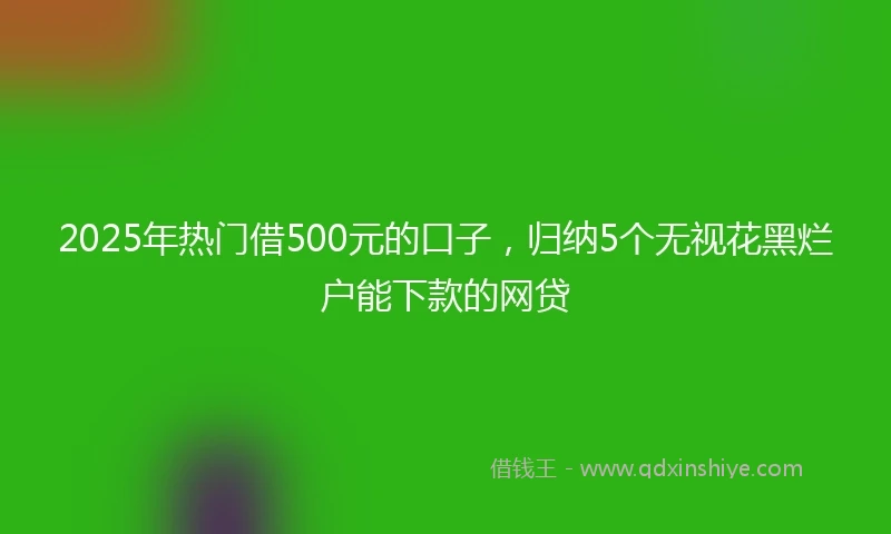 2025年热门借500元的口子,归纳5个无视花黑烂户能下款的网贷