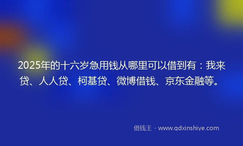 2025年的十六岁急用钱从哪里可以借到有：我来贷、人人贷、柯基贷、微博借钱、京东金融等。