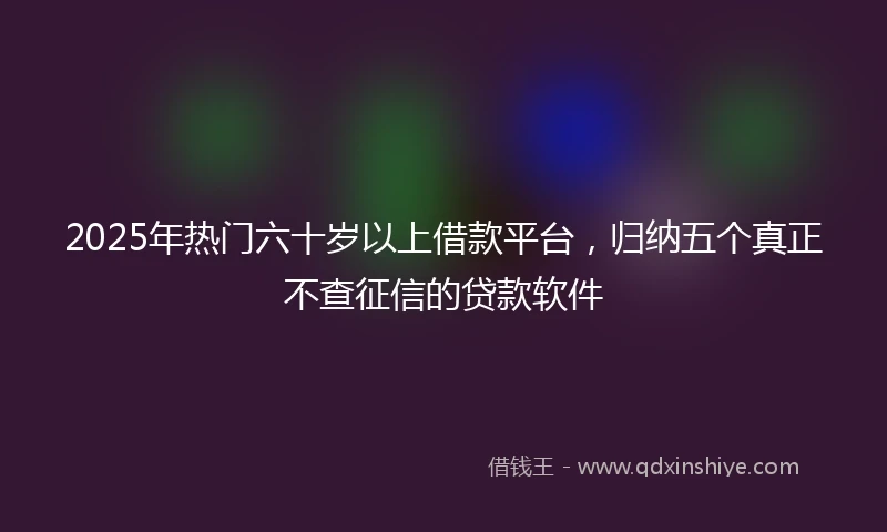 2025年热门六十岁以上借款平台，归纳五个真正不查征信的贷款软件