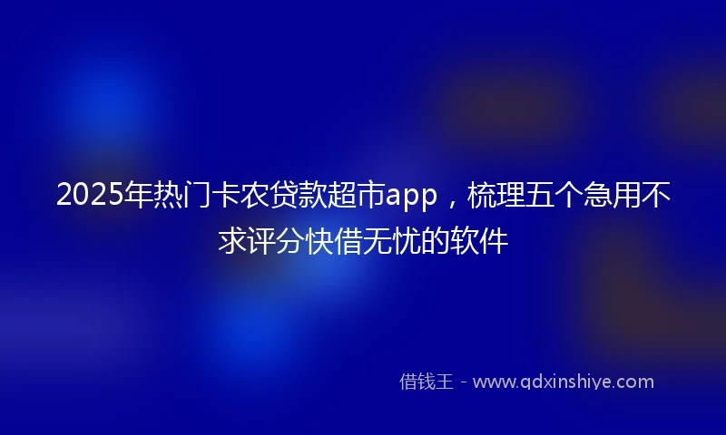 2025年热门卡农贷款超市app，梳理五个急用不求评分快借无忧的软件