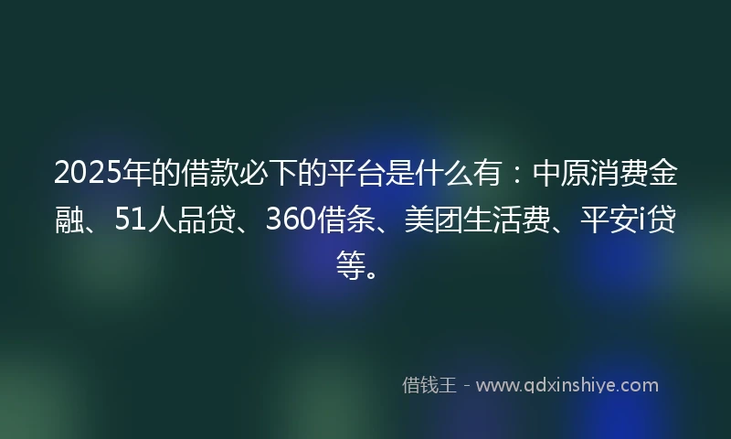 2025年的借款必下的平台是什么有：中原消费金融、51人品贷、360借条、美团生活费、平安i贷等。