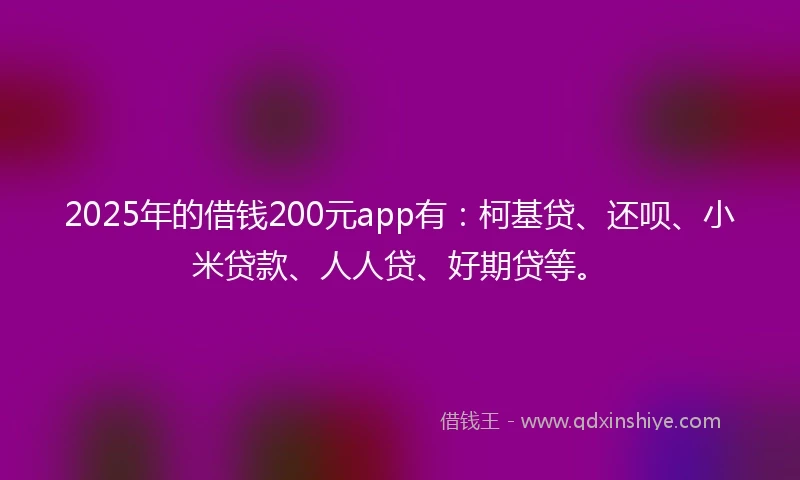 2025年的借钱200元app有:柯基贷、还呗、小米贷款、人人贷、好期贷等。