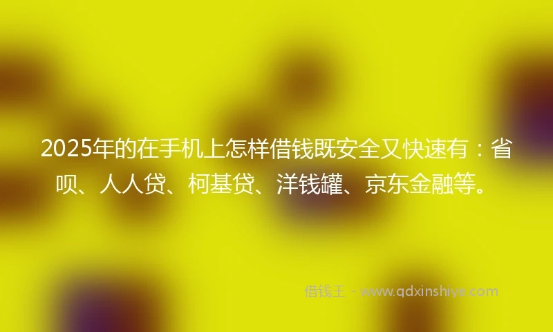 2025年的在手机上怎样借钱既安全又快速有：省呗、人人贷、柯基贷、洋钱罐、京东金融等。