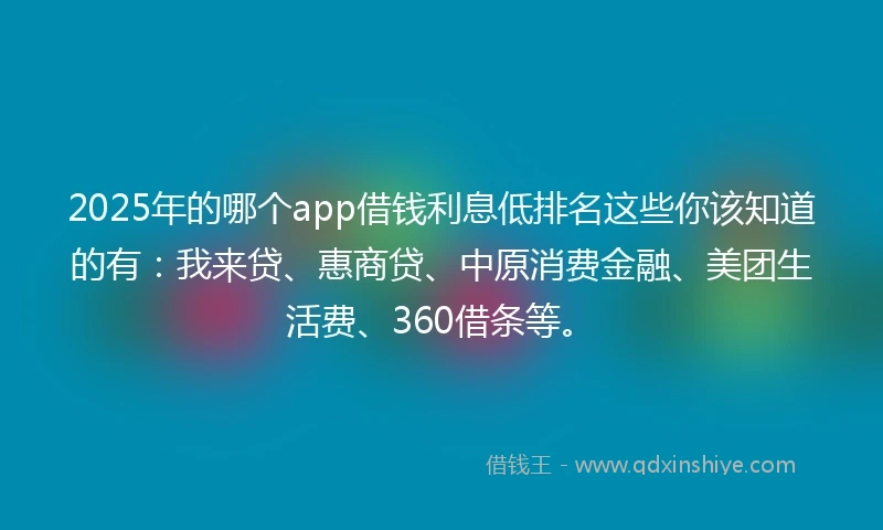 2025年的哪个app借钱利息低排名这些你该知道的有：我来贷、惠商贷、中原消费金融、美团生活费、360借条等。