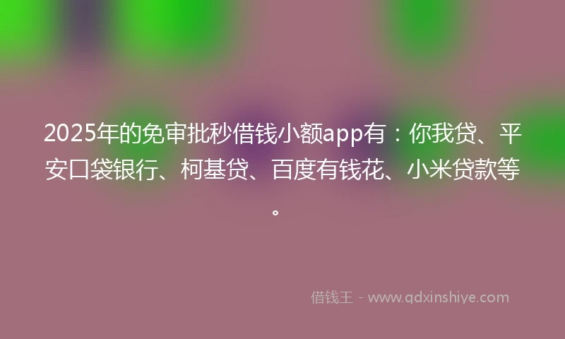 2025年的免审批秒借钱小额app有：你我贷、平安口袋银行、柯基贷、百度有钱花、小米贷款等。