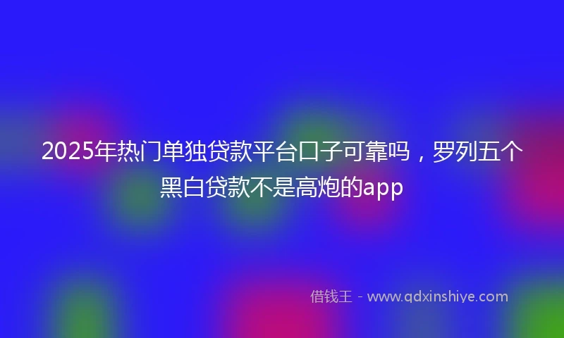 2025年热门单独贷款平台口子可靠吗，罗列五个黑白贷款不是高炮的app