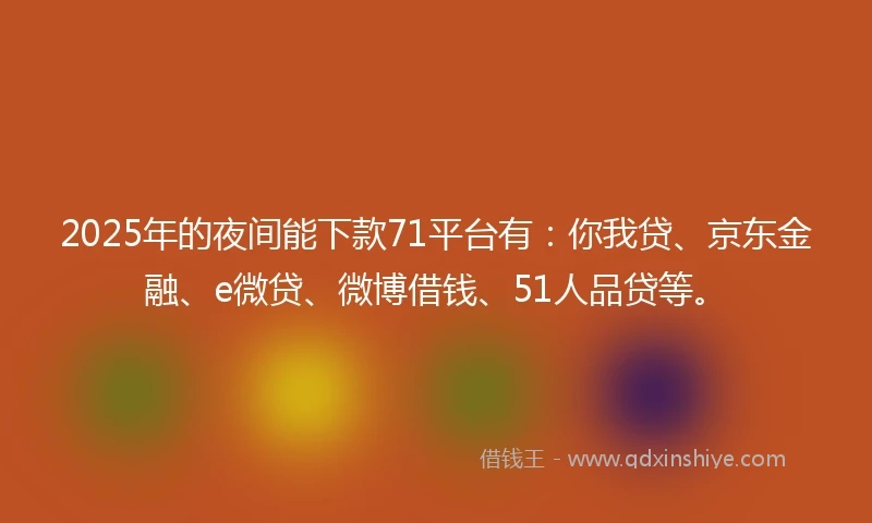 2025年的夜间能下款71平台有：你我贷、京东金融、e微贷、微博借钱、51人品贷等。