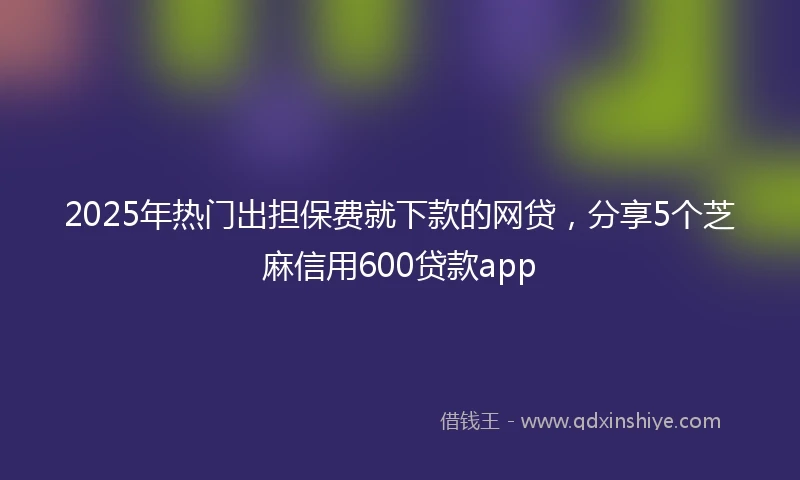 2025年热门出担保费就下款的网贷，分享5个芝麻信用600贷款app