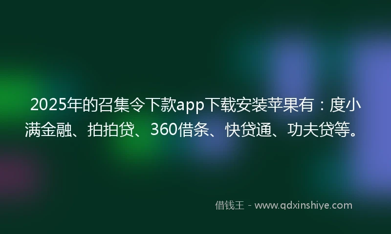 2025年的召集令下款app下载安装苹果有：度小满金融、拍拍贷、360借条、快贷通、功夫贷等。