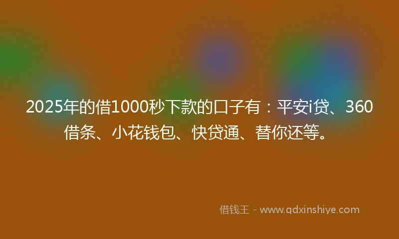 2025年的借1000秒下款的口子有：平安i贷、360借条、小花钱包、快贷通、替你还等。