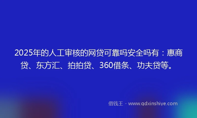2025年的人工审核的网贷可靠吗安全吗有:惠商贷、东方汇、拍拍贷、360借条、功夫贷等。