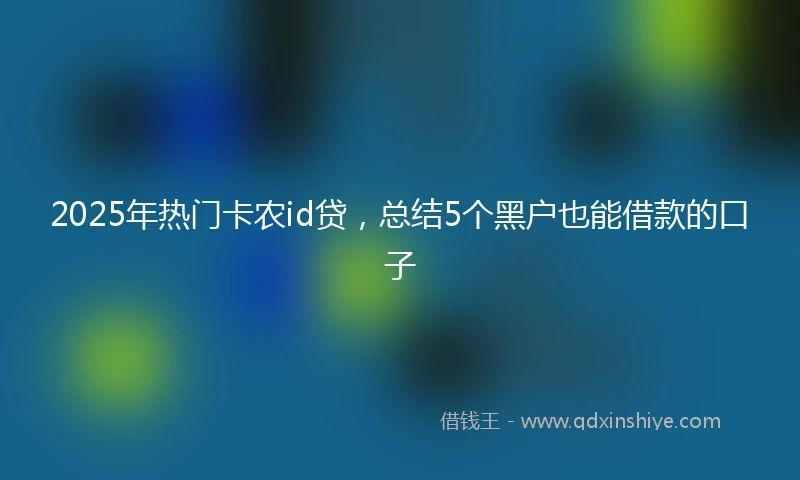 2025年热门卡农id贷，总结5个黑户也能借款的口子