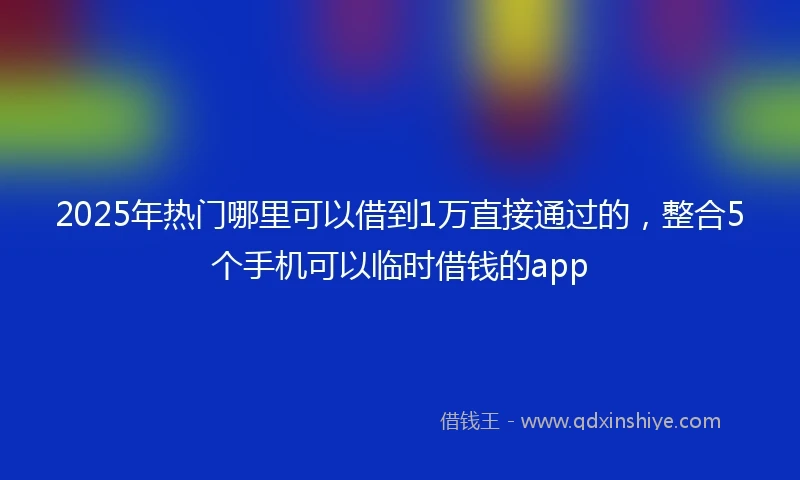 2025年热门哪里可以借到1万直接通过的，整合5个手机可以临时借钱的app