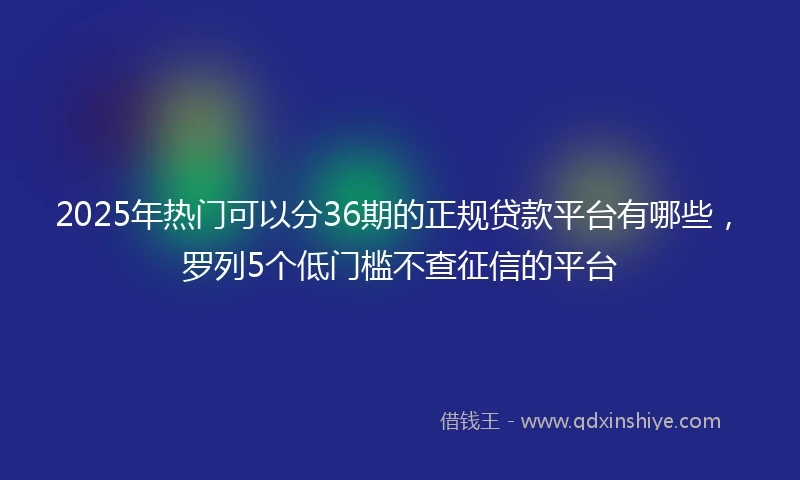 2025年热门可以分36期的正规贷款平台有哪些，罗列5个低门槛不查征信的平台
