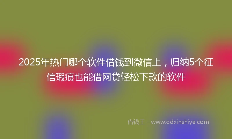 2025年热门哪个软件借钱到微信上，归纳5个征信瑕疵也能借网贷轻松下款的软件