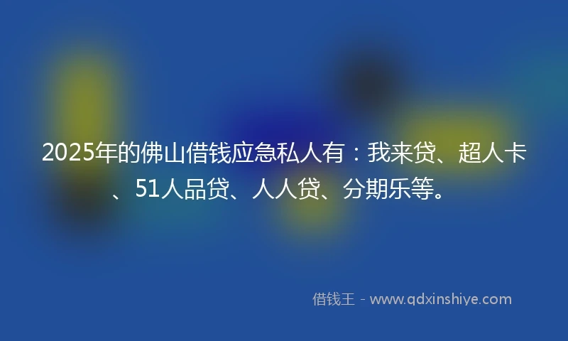 2025年的佛山借钱应急私人有:我来贷、超人卡、51人品贷、人人贷、分期乐等。
