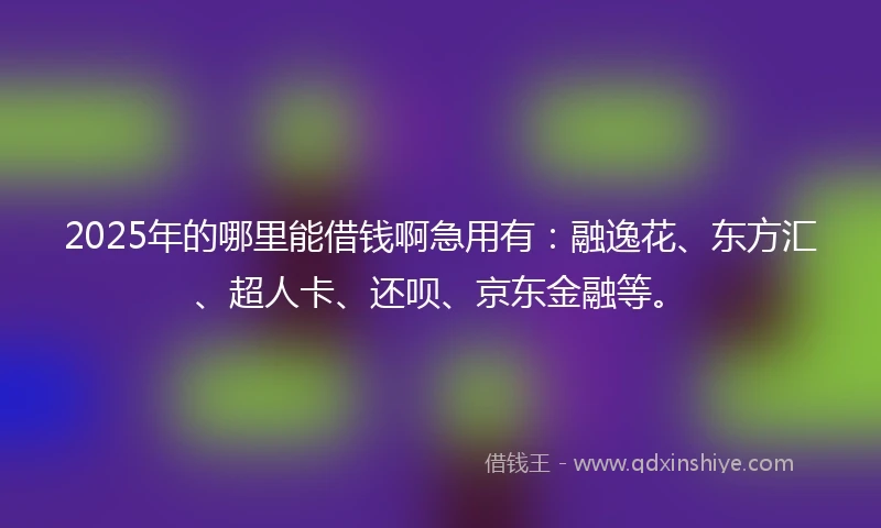 2025年的哪里能借钱啊急用有：融逸花、东方汇、超人卡、还呗、京东金融等。
