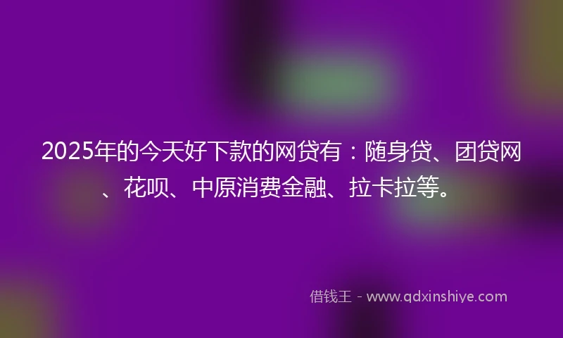 2025年的今天好下款的网贷有：随身贷、团贷网、花呗、中原消费金融、拉卡拉等。