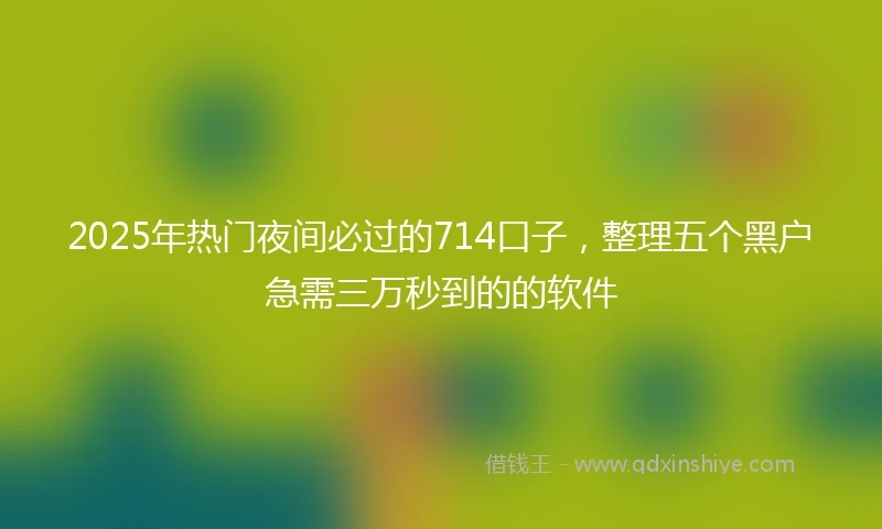 2025年热门夜间必过的714口子，整理五个黑户急需三万秒到的的软件