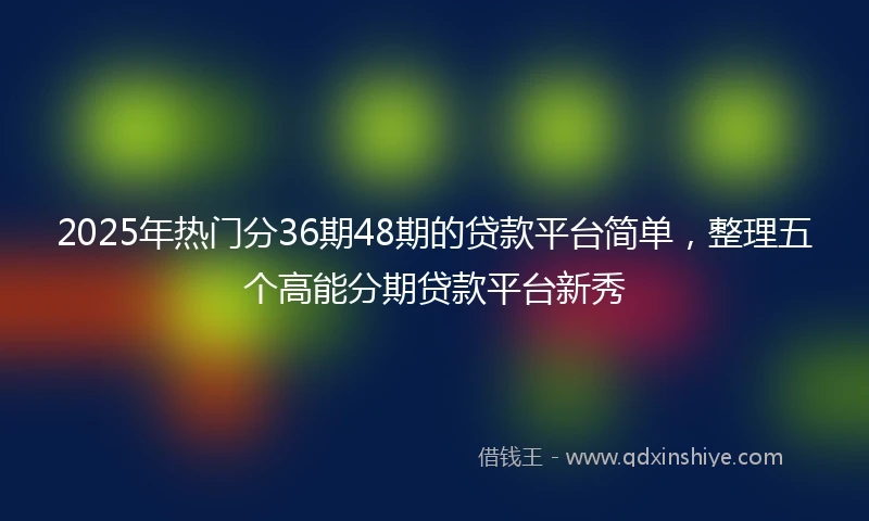 2025年热门分36期48期的贷款平台简单，整理五个高能分期贷款平台新秀