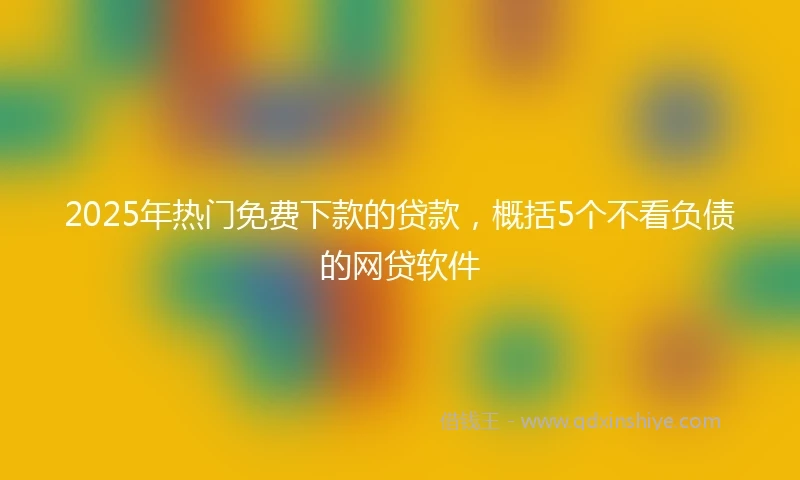 2025年热门免费下款的贷款，概括5个不看负债的网贷软件