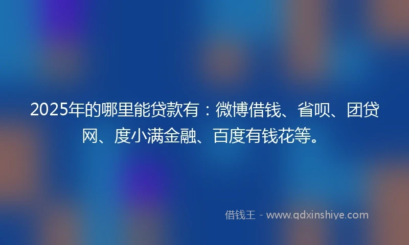 2025年的哪里能贷款有：微博借钱、省呗、团贷网、度小满金融、百度有钱花等。