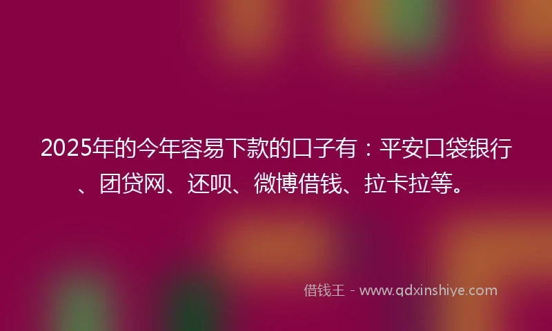 2025年的今年容易下款的口子有：平安口袋银行、团贷网、还呗、微博借钱、拉卡拉等。