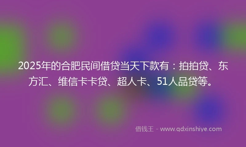 2025年的合肥民间借贷当天下款有：拍拍贷、东方汇、维信卡卡贷、超人卡、51人品贷等。