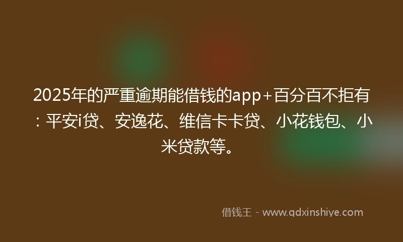 2025年的严重逾期能借钱的app+百分百不拒有：平安i贷、安逸花、维信卡卡贷、小花钱包、小米贷款等。