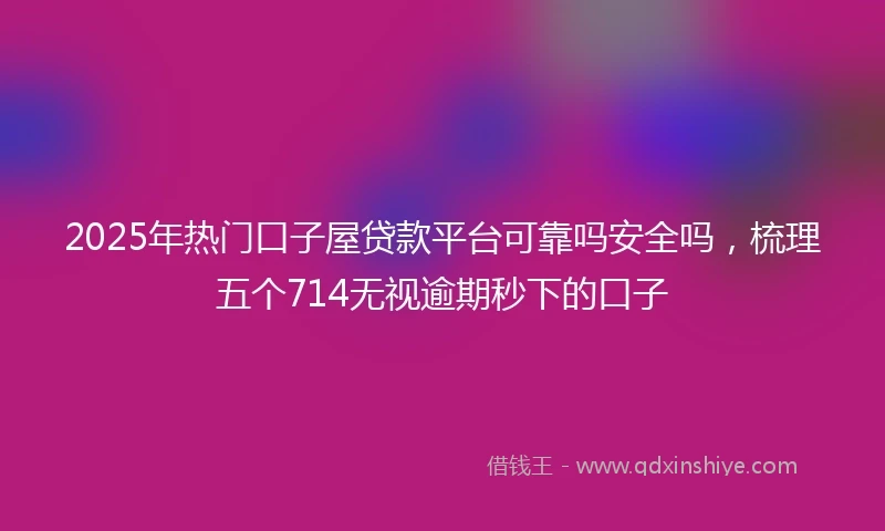 2025年热门口子屋贷款平台可靠吗安全吗,梳理五个714无视逾期秒下的口子