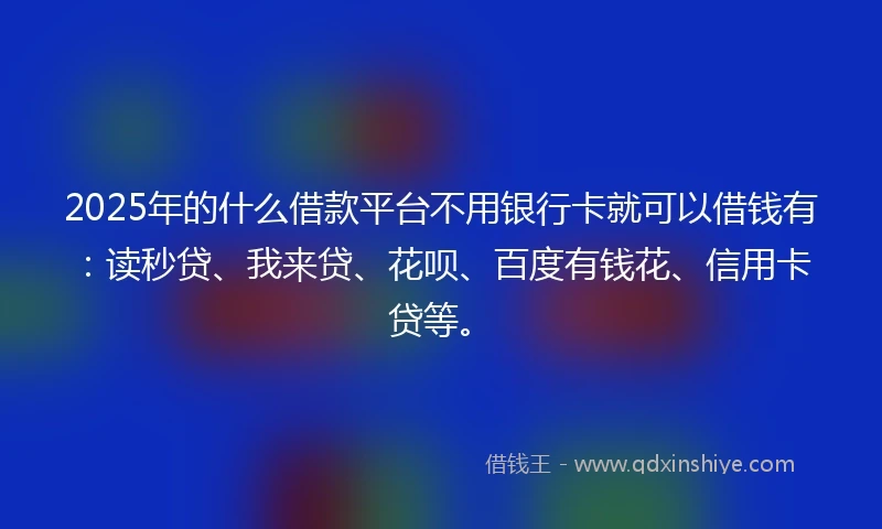 2025年的什么借款平台不用银行卡就可以借钱有：读秒贷、我来贷、花呗、百度有钱花、信用卡贷等。