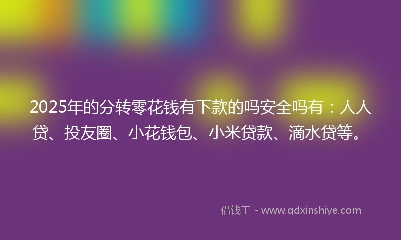 2025年的分转零花钱有下款的吗安全吗有：人人贷、投友圈、小花钱包、小米贷款、滴水贷等。